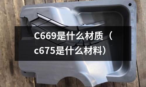C669是什么材質（c675是什么材料）