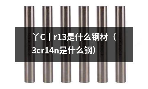 丫C丨r13是什么鋼材(3cr14n是什么鋼)