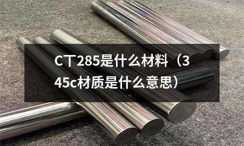 C丅285是什么材料（345c材質是什么意思）