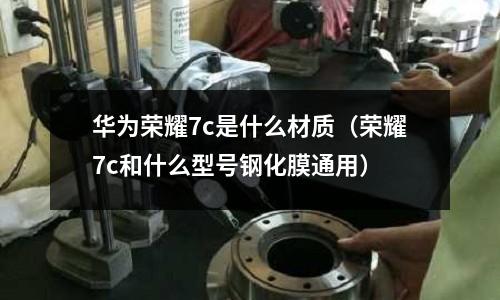 華為榮耀7c是什么材質(榮耀7c和什么型號鋼化膜通用)