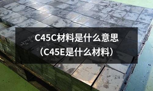 C45C材料是什么意思（C45E是什么材料）