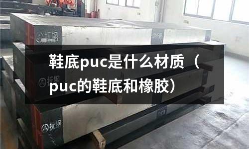 鞋底puc是什么材質(puc的鞋底和橡膠)