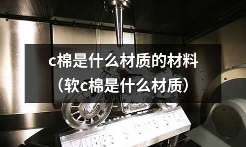 c棉是什么材質的材料(軟c棉是什么材質)