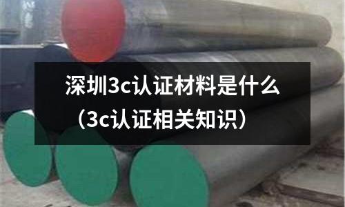 深圳3c認證材料是什么(3c認證相關知識)