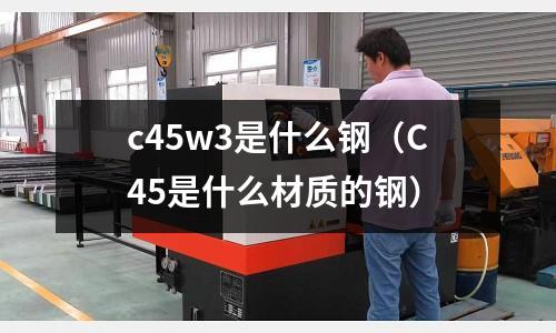 c45w3是什么鋼(C45是什么材質的鋼)