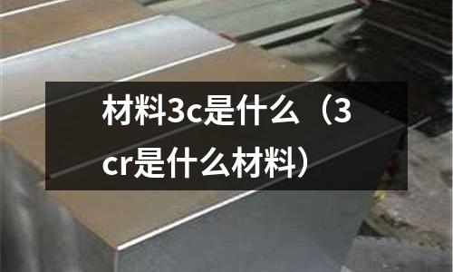 材料3c是什么（3cr是什么材料）