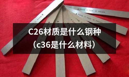 C26材質是什么鋼種(c36是什么材料)