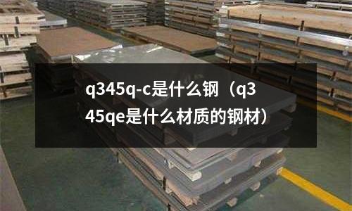 q345q-c是什么鋼(q345qe是什么材質(zhì)的鋼材)
