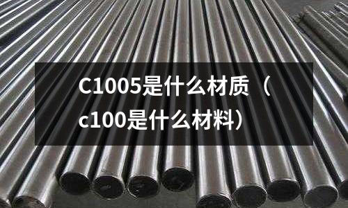 C1005是什么材質(zhì)（c100是什么材料）