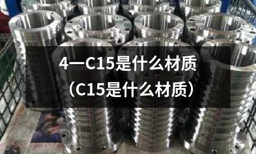 4一C15是什么材質(zhì)(C15是什么材質(zhì))