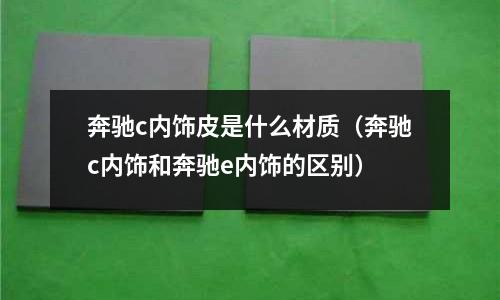 奔馳c內飾皮是什么材質(奔馳c內飾和奔馳e內飾的區別)
