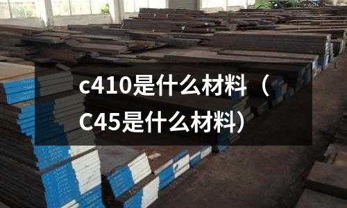 c410是什么材料（C45是什么材料）