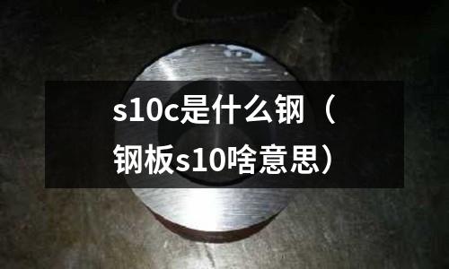 s10c是什么鋼(鋼板s10啥意思)