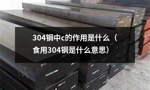 304鋼中c的作用是什么(食用304鋼是什么意思)
