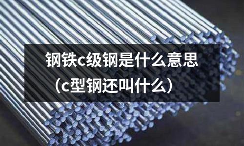 鋼鐵c級鋼是什么意思(c型鋼還叫什么)