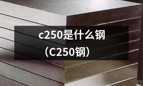 c250是什么鋼(C250鋼)
