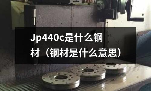 Jp440c是什么鋼材(鋼材是什么意思)