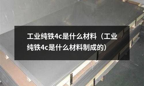 工業(yè)純鐵4c是什么材料(工業(yè)純鐵4c是什么材料制成的)