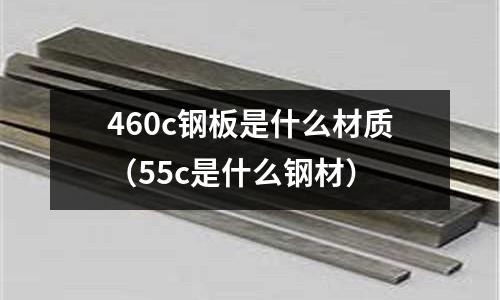 460c鋼板是什么材質（55c是什么鋼材）