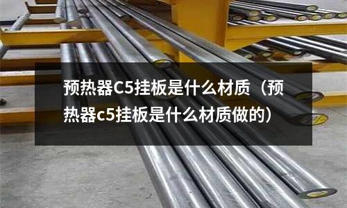 預熱器C5掛板是什么材質(預熱器c5掛板是什么材質做的)