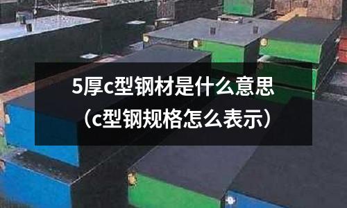 5厚c型鋼材是什么意思(c型鋼規格怎么表示)