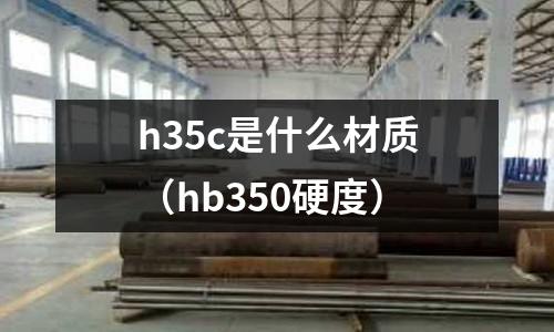 h35c是什么材質(hb350硬度)