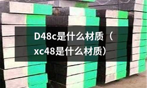 D48c是什么材質(xc48是什么材質)
