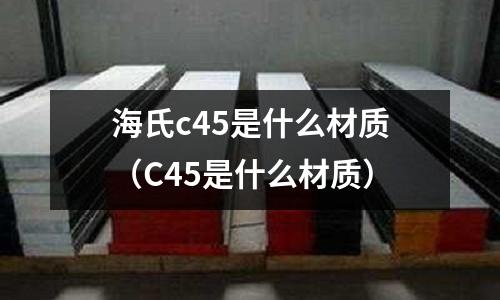 海氏c45是什么材質(zhì)(C45是什么材質(zhì))