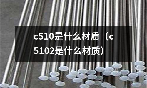 c510是什么材質(zhì)（c5102是什么材質(zhì)）