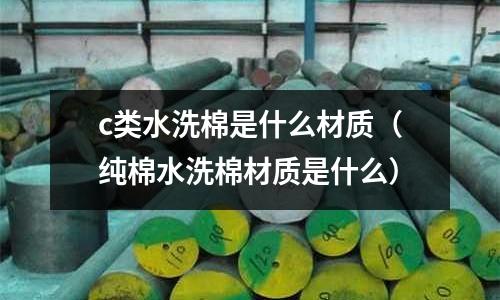 c類水洗棉是什么材質（純棉水洗棉材質是什么）