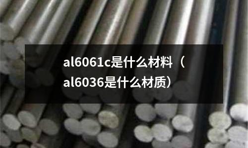 al6061c是什么材料(al6036是什么材質(zhì))