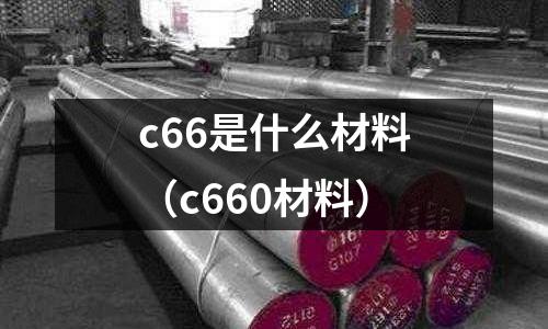 c66是什么材料(c660材料)