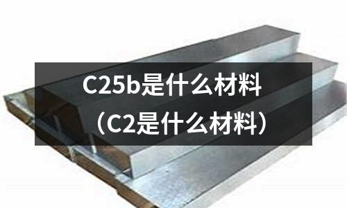 C25b是什么材料（C2是什么材料）