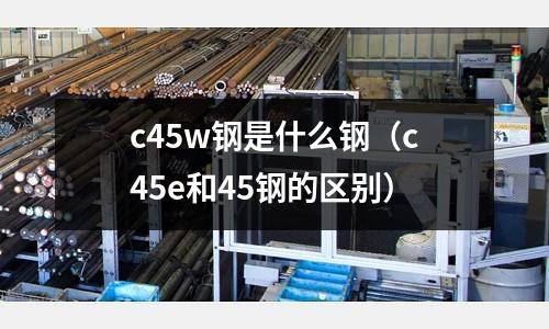 c45w鋼是什么鋼(c45e和45鋼的區(qū)別)