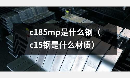 c185mp是什么鋼(c15鋼是什么材質)