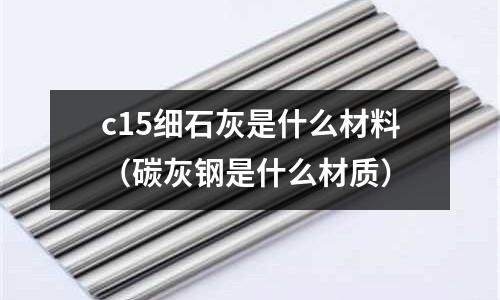 c15細石灰是什么材料(碳灰鋼是什么材質)