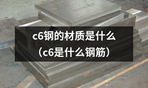 c6鋼的材質是什么(c6是什么鋼筋)