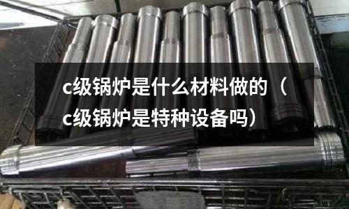 c級(jí)鍋爐是什么材料做的(c級(jí)鍋爐是特種設(shè)備嗎)