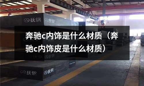 奔馳c內飾是什么材質（奔馳c內飾皮是什么材質）