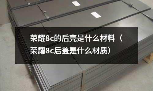 榮耀8c的后殼是什么材料(榮耀8c后蓋是什么材質(zhì))
