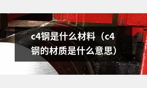 c4鋼是什么材料(c4鋼的材質是什么意思)