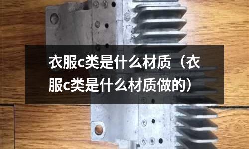 衣服c類是什么材質(zhì)(衣服c類是什么材質(zhì)做的)