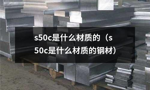 s50c是什么材質的（s50c是什么材質的鋼材）