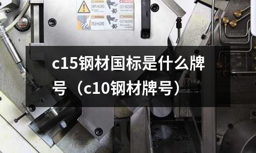 c15鋼材國標是什么牌號（c10鋼材牌號）