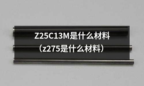 Z25C13M是什么材料（z275是什么材料）
