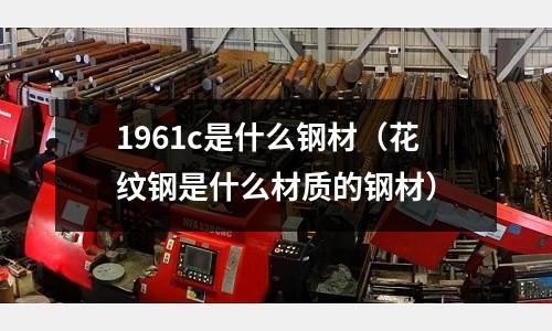 1961c是什么鋼材(花紋鋼是什么材質的鋼材)