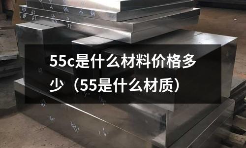 55c是什么材料價(jià)格多少（55是什么材質(zhì)）