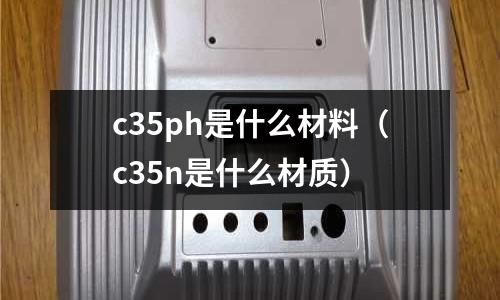 c35ph是什么材料(c35n是什么材質)