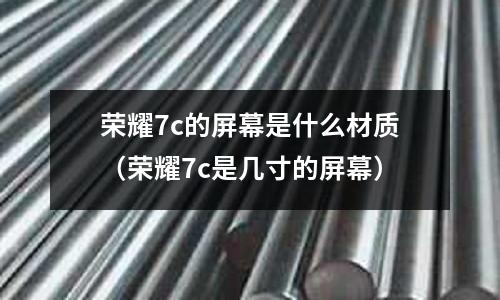 榮耀7c的屏幕是什么材質（榮耀7c是幾寸的屏幕）