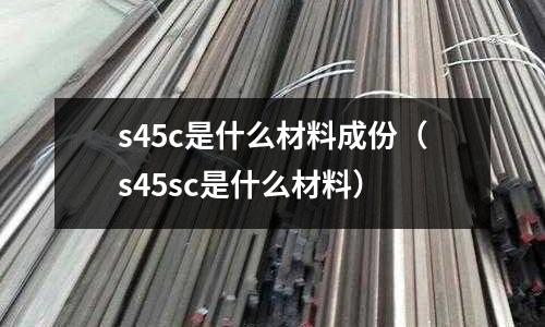s45c是什么材料成份(s45sc是什么材料)